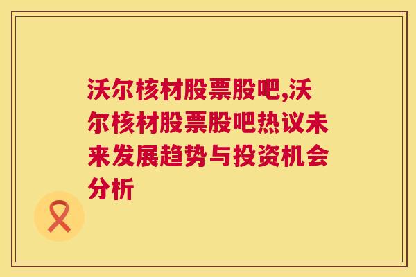 沃尔核材股票股吧,沃尔核材股票股吧热议未来发展趋势与投资机会分析