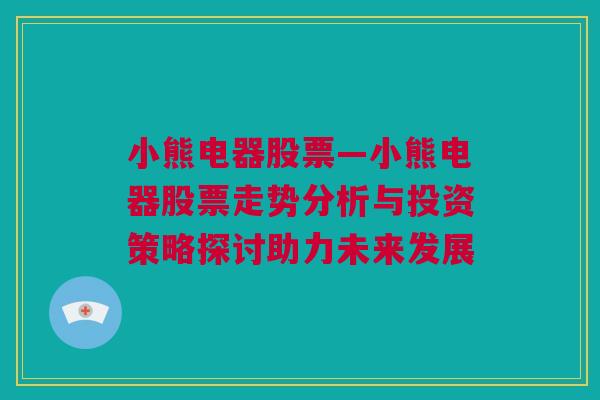 小熊电器股票—小熊电器股票走势分析与投资策略探讨助力未来发展