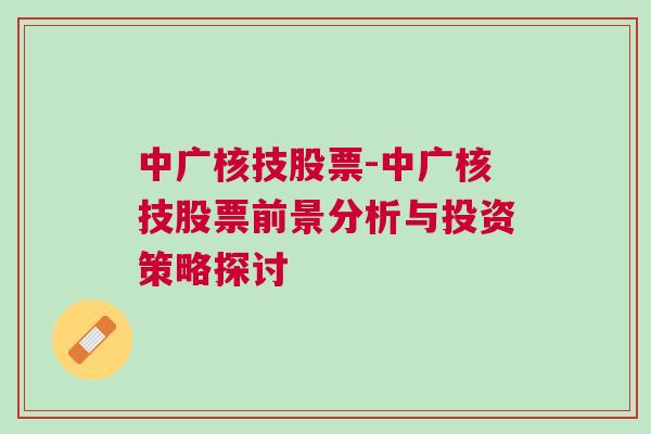 中广核技股票-中广核技股票前景分析与投资策略探讨