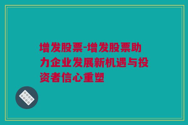 增发股票-增发股票助力企业发展新机遇与投资者信心重塑