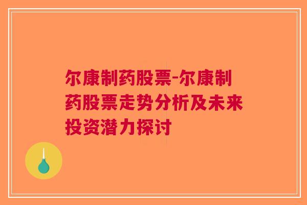 尔康制药股票-尔康制药股票走势分析及未来投资潜力探讨