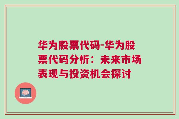 华为股票代码-华为股票代码分析：未来市场表现与投资机会探讨