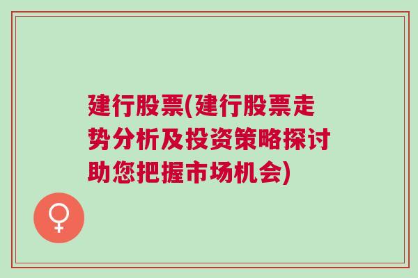 建行股票(建行股票走势分析及投资策略探讨助您把握市场机会)