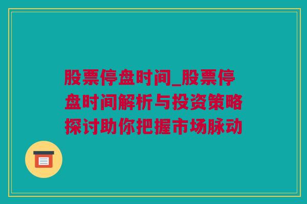 股票停盘时间_股票停盘时间解析与投资策略探讨助你把握市场脉动