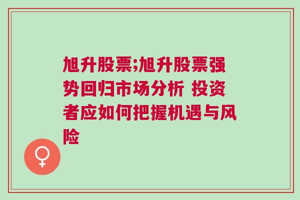 旭升股票;旭升股票强势回归市场分析 投资者应如何把握机遇与风险