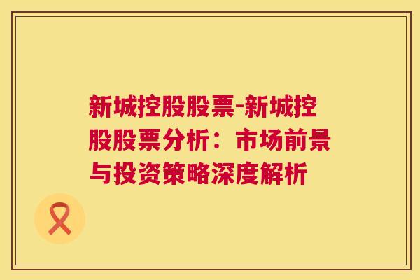 新城控股股票-新城控股股票分析：市场前景与投资策略深度解析