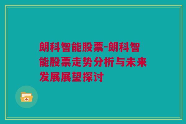 朗科智能股票-朗科智能股票走势分析与未来发展展望探讨