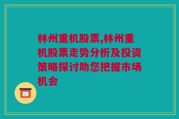 林州重机股票,林州重机股票走势分析及投资策略探讨助您把握市场机会