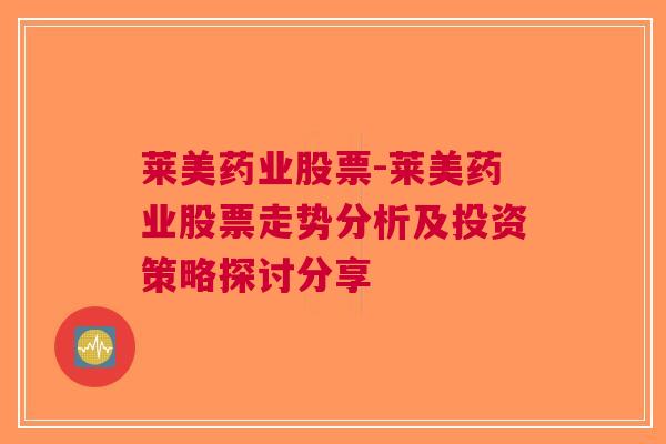 莱美药业股票-莱美药业股票走势分析及投资策略探讨分享