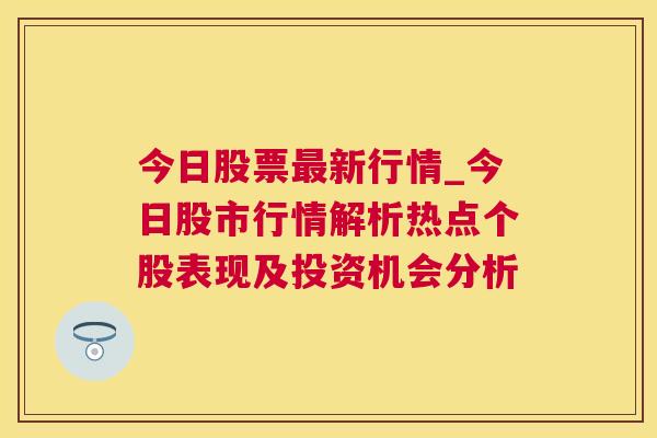 今日股票最新行情_今日股市行情解析热点个股表现及投资机会分析