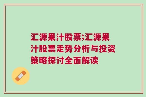 汇源果汁股票;汇源果汁股票走势分析与投资策略探讨全面解读