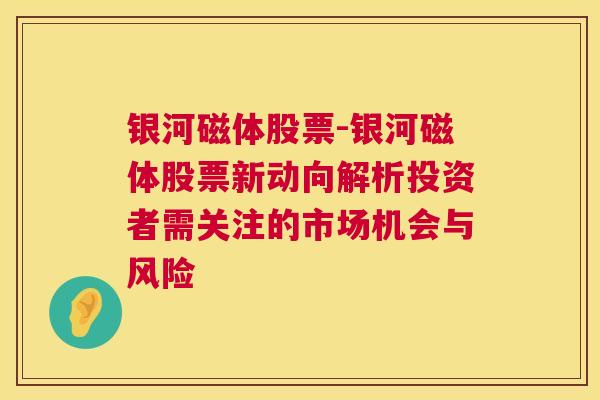 银河磁体股票-银河磁体股票新动向解析投资者需关注的市场机会与风险