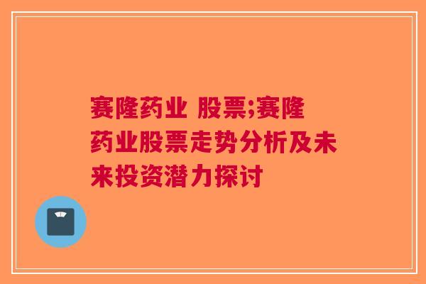 赛隆药业 股票;赛隆药业股票走势分析及未来投资潜力探讨