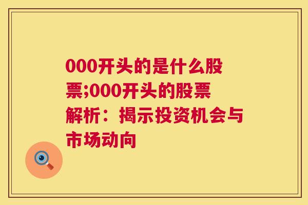 000开头的是什么股票;000开头的股票解析：揭示投资机会与市场动向