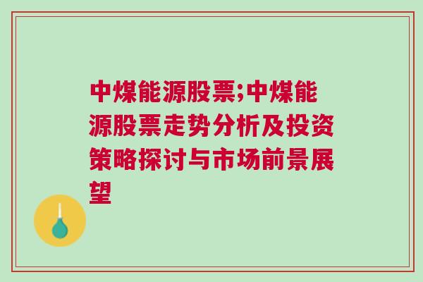 中煤能源股票;中煤能源股票走势分析及投资策略探讨与市场前景展望