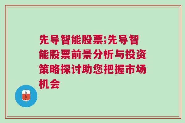 先导智能股票;先导智能股票前景分析与投资策略探讨助您把握市场机会