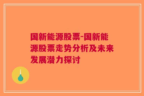 国新能源股票-国新能源股票走势分析及未来发展潜力探讨