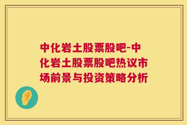 中化岩土股票股吧-中化岩土股票股吧热议市场前景与投资策略分析