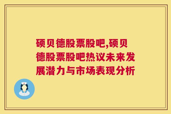 硕贝德股票股吧,硕贝德股票股吧热议未来发展潜力与市场表现分析