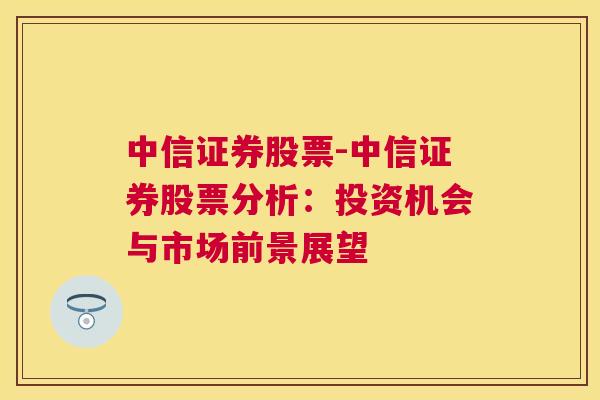 中信证券股票-中信证券股票分析：投资机会与市场前景展望