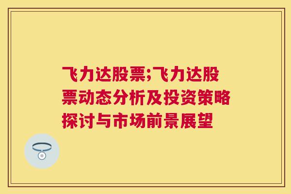 飞力达股票;飞力达股票动态分析及投资策略探讨与市场前景展望