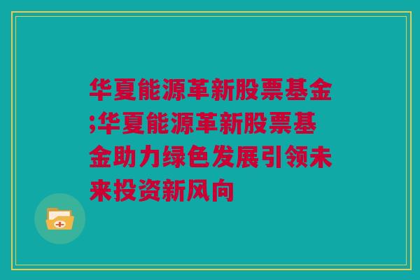 华夏能源革新股票基金;华夏能源革新股票基金助力绿色发展引领未来投资新风向