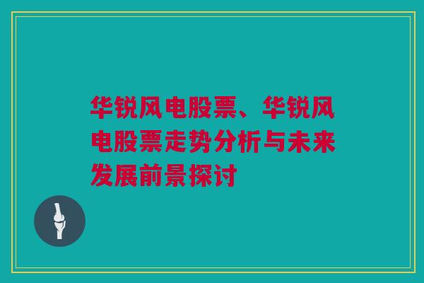 华锐风电股票、华锐风电股票走势分析与未来发展前景探讨