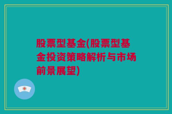 股票型基金(股票型基金投资策略解析与市场前景展望)