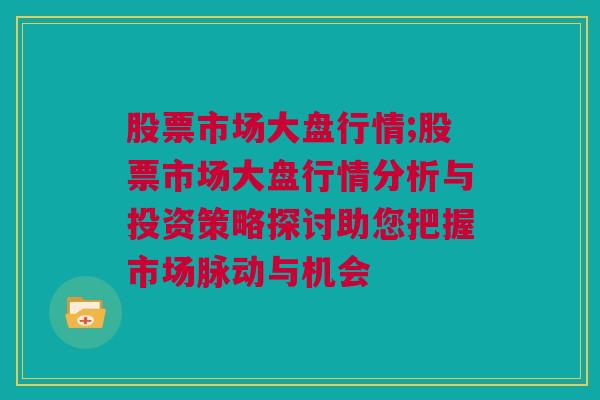 股票市场大盘行情;股票市场大盘行情分析与投资策略探讨助您把握市场脉动与机会