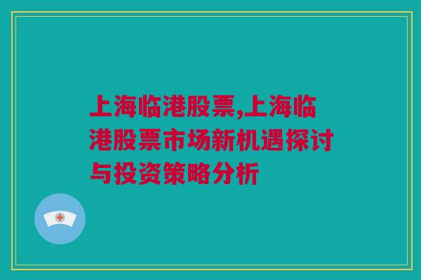 上海临港股票,上海临港股票市场新机遇探讨与投资策略分析