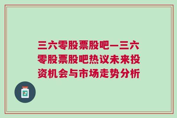 三六零股票股吧—三六零股票股吧热议未来投资机会与市场走势分析