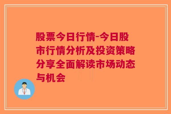 股票今日行情-今日股市行情分析及投资策略分享全面解读市场动态与机会