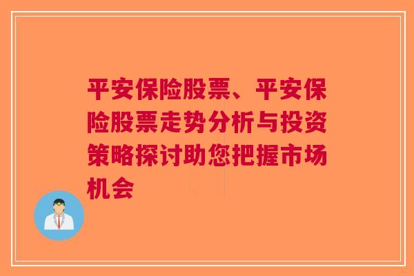 平安保险股票、平安保险股票走势分析与投资策略探讨助您把握市场机会