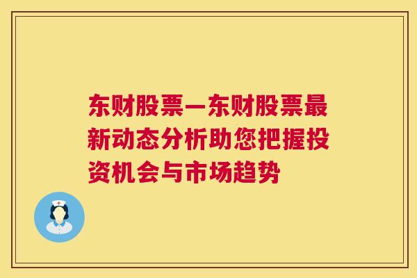 东财股票—东财股票最新动态分析助您把握投资机会与市场趋势