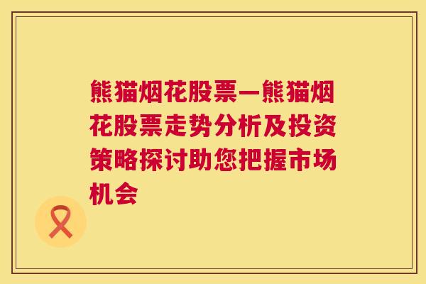 熊猫烟花股票—熊猫烟花股票走势分析及投资策略探讨助您把握市场机会