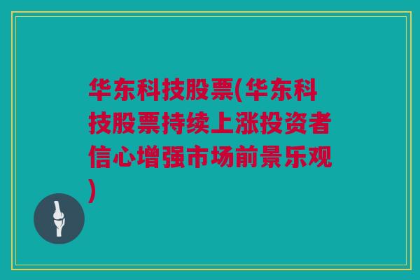 华东科技股票(华东科技股票持续上涨投资者信心增强市场前景乐观)