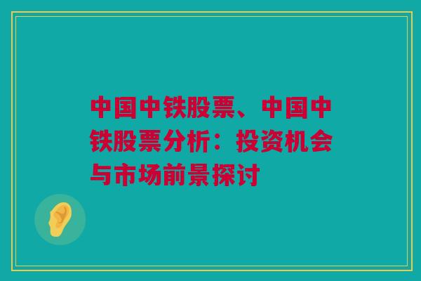 中国中铁股票、中国中铁股票分析：投资机会与市场前景探讨