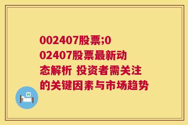 002407股票;002407股票最新动态解析 投资者需关注的关键因素与市场趋势