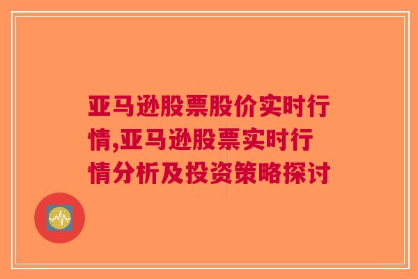 亚马逊股票股价实时行情,亚马逊股票实时行情分析及投资策略探讨