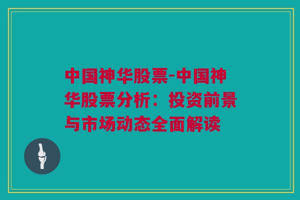 中国神华股票-中国神华股票分析：投资前景与市场动态全面解读