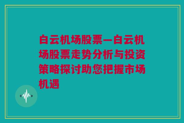 白云机场股票—白云机场股票走势分析与投资策略探讨助您把握市场机遇