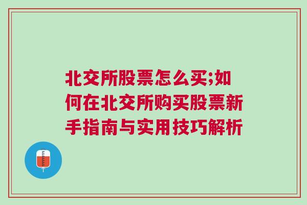 北交所股票怎么买;如何在北交所购买股票新手指南与实用技巧解析