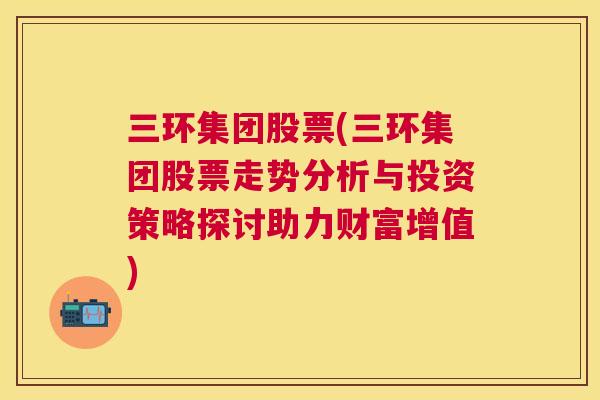 三环集团股票(三环集团股票走势分析与投资策略探讨助力财富增值)