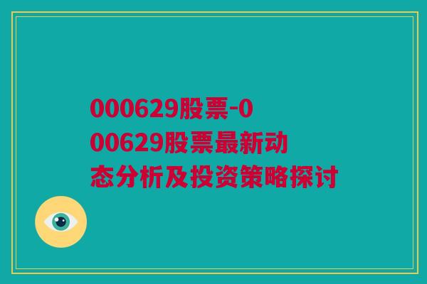 000629股票-000629股票最新动态分析及投资策略探讨