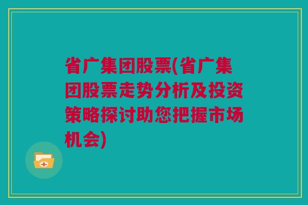 省广集团股票(省广集团股票走势分析及投资策略探讨助您把握市场机会)