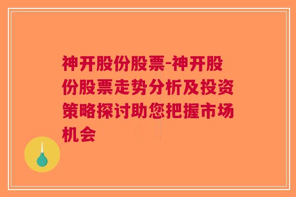 神开股份股票-神开股份股票走势分析及投资策略探讨助您把握市场机会