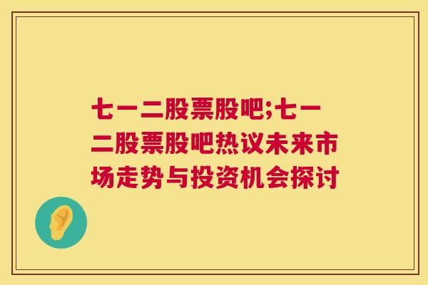 七一二股票股吧;七一二股票股吧热议未来市场走势与投资机会探讨