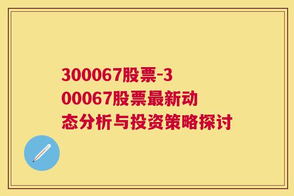 300067股票-300067股票最新动态分析与投资策略探讨