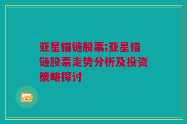 亚星锚链股票;亚星锚链股票走势分析及投资策略探讨