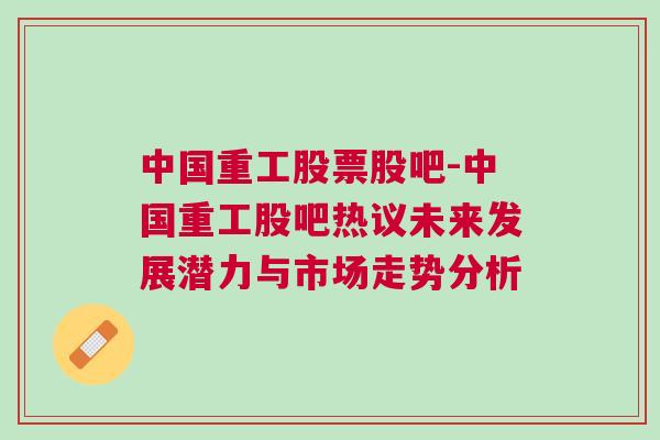 中国重工股票股吧-中国重工股吧热议未来发展潜力与市场走势分析